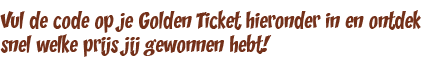 Vul je de code op je Golden Ticket hieronder in en ontdek snel welke prijs jij gewonnen hebt!